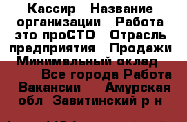 Кассир › Название организации ­ Работа-это проСТО › Отрасль предприятия ­ Продажи › Минимальный оклад ­ 8 840 - Все города Работа » Вакансии   . Амурская обл.,Завитинский р-н